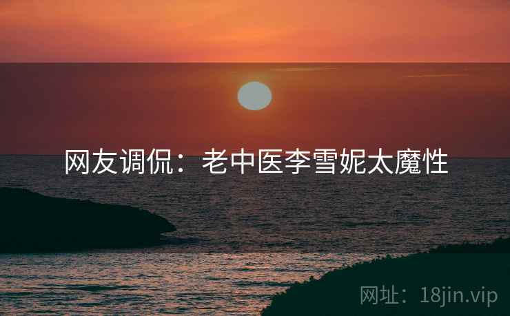 网友调侃：老中医李雪妮太魔性