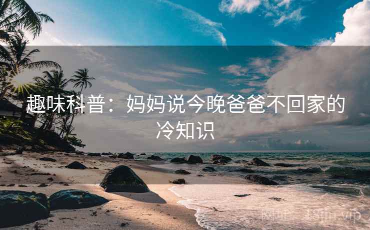 趣味科普：妈妈说今晚爸爸不回家的冷知识