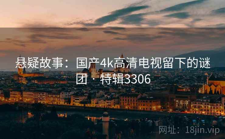 悬疑故事：国产4k高清电视留下的谜团 · 特辑3306