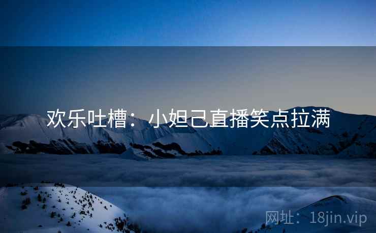 欢乐吐槽：小妲己直播笑点拉满