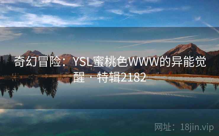 奇幻冒险：YSL蜜桃色WWW的异能觉醒 · 特辑2182