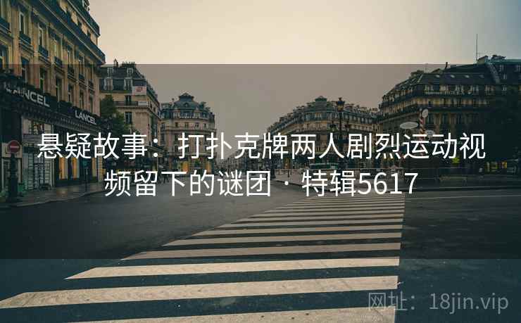 悬疑故事：打扑克牌两人剧烈运动视频留下的谜团 · 特辑5617