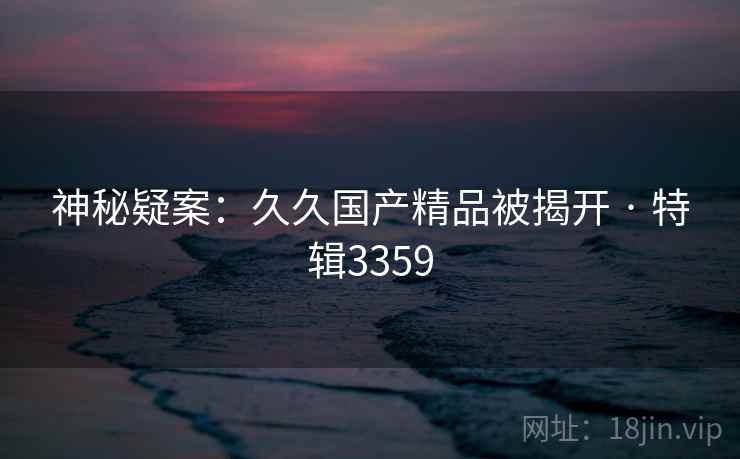 神秘疑案：久久国产精品被揭开 · 特辑3359