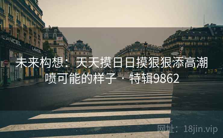 未来构想：天天摸日日摸狠狠添高潮喷可能的样子 · 特辑9862