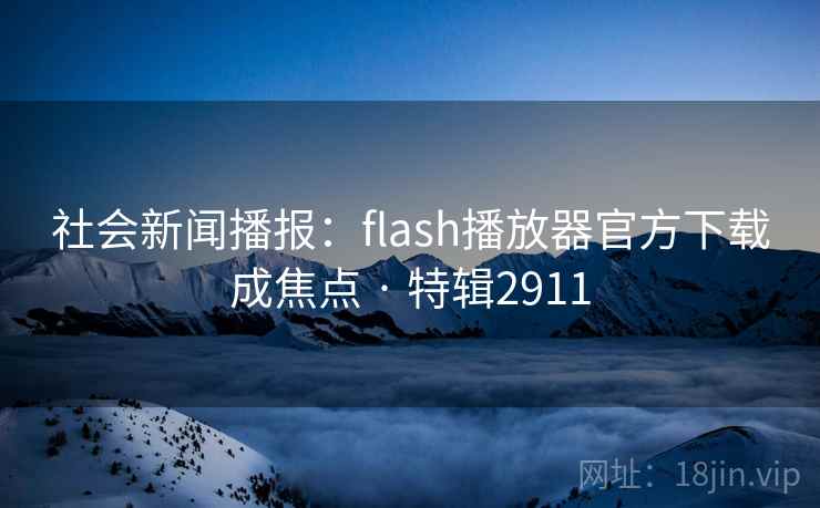 社会新闻播报：flash播放器官方下载成焦点 · 特辑2911