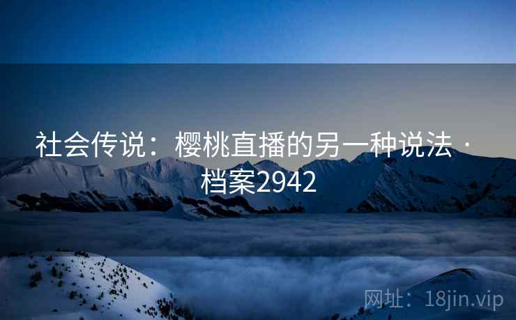 社会传说：樱桃直播的另一种说法 · 档案2942