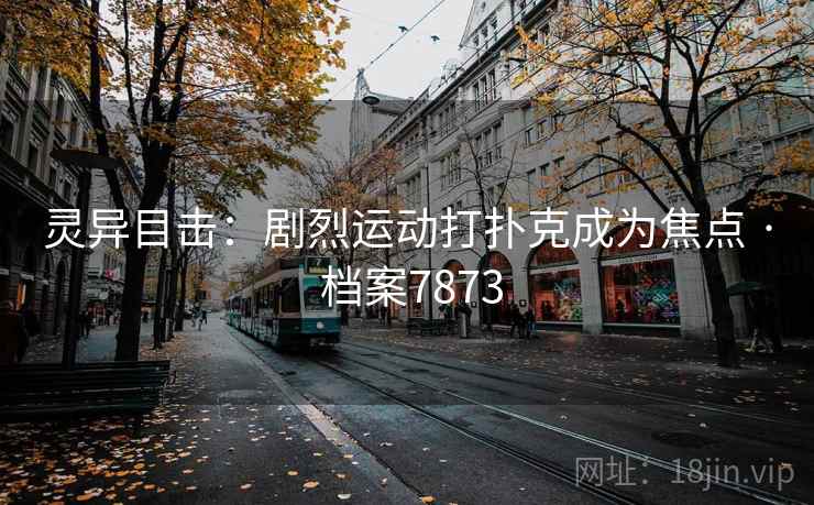 灵异目击：剧烈运动打扑克成为焦点 · 档案7873