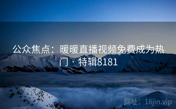 公众焦点：暖暖直播视频免费成为热门 · 特辑8181