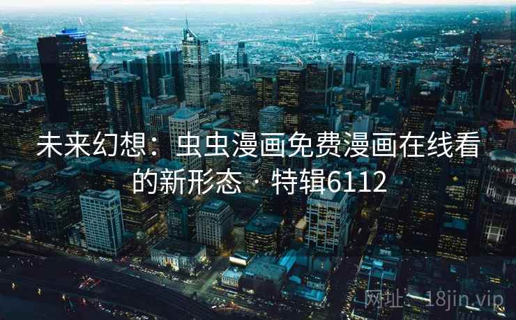未来幻想：虫虫漫画免费漫画在线看的新形态 · 特辑6112