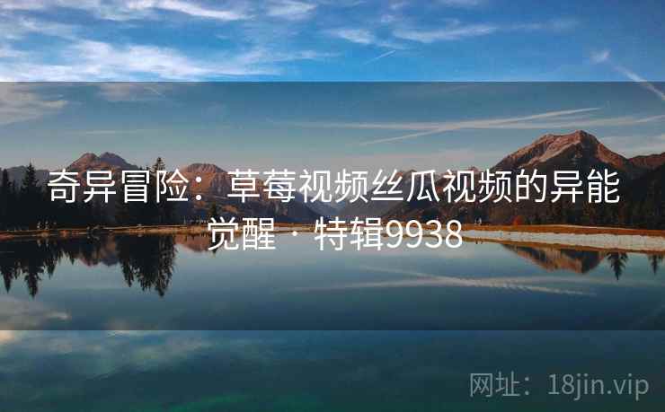 奇异冒险：草莓视频丝瓜视频的异能觉醒 · 特辑9938