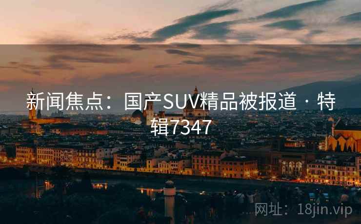 新闻焦点：国产SUV精品被报道 · 特辑7347