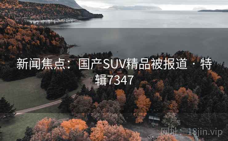 新闻焦点：国产SUV精品被报道 · 特辑7347