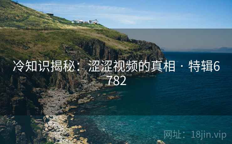 冷知识揭秘：涩涩视频的真相 · 特辑6782