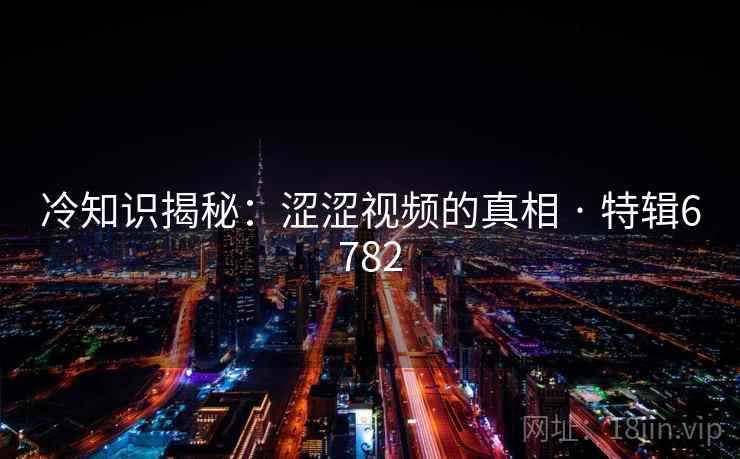 冷知识揭秘：涩涩视频的真相 · 特辑6782