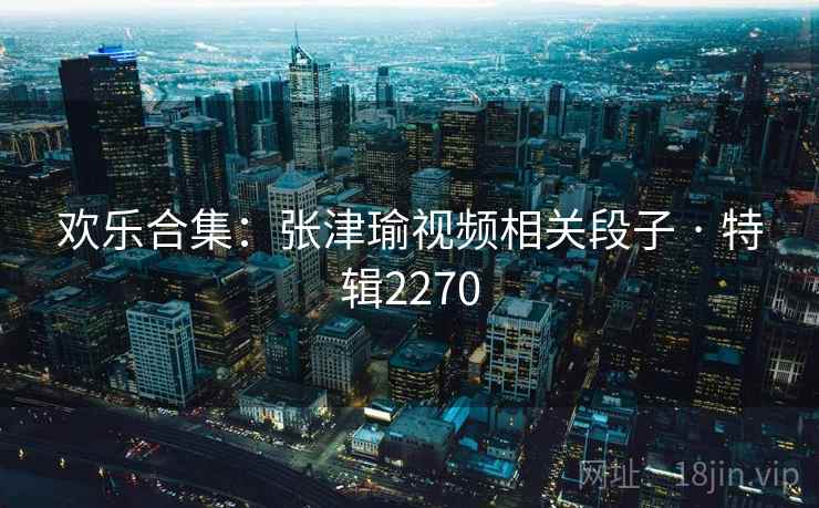 欢乐合集：张津瑜视频相关段子 · 特辑2270