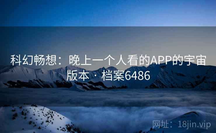 科幻畅想:晚上一个人看的APP的宇宙版本 · 档案6486
