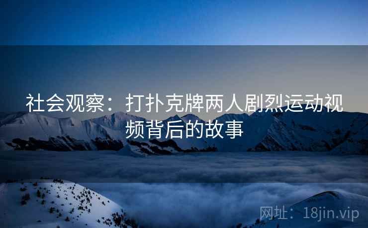 社会观察:打扑克牌两人剧烈运动视频背后的故事