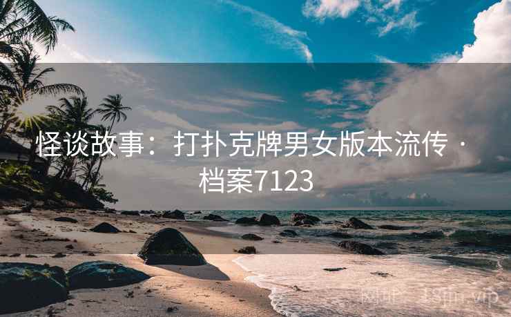 怪谈故事：打扑克牌男女版本流传 · 档案7123