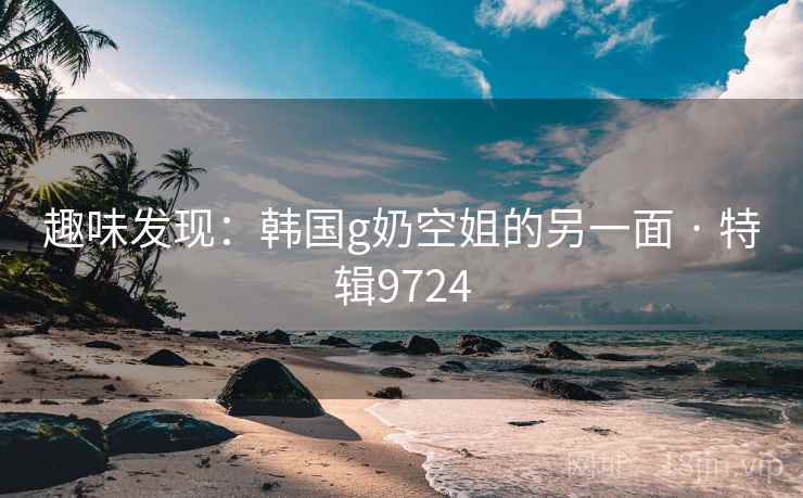 趣味发现：韩国g奶空姐的另一面 · 特辑9724