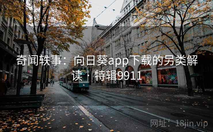 奇闻轶事：向日葵app下载的另类解读 · 特辑9911