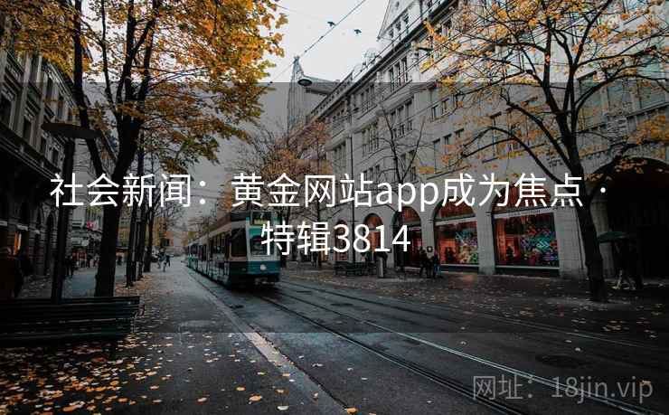 社会新闻：黄金网站app成为焦点 · 特辑3814