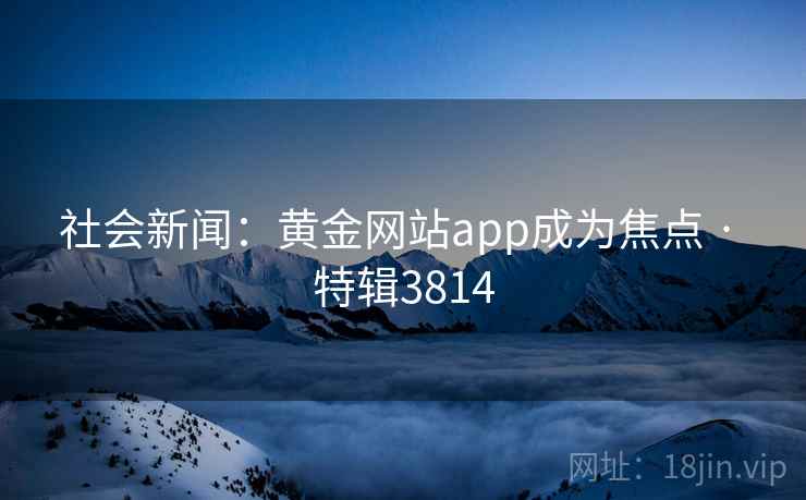 社会新闻:黄金网站app成为焦点 · 特辑3814