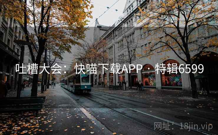 吐槽大会：快喵下载APP · 特辑6599