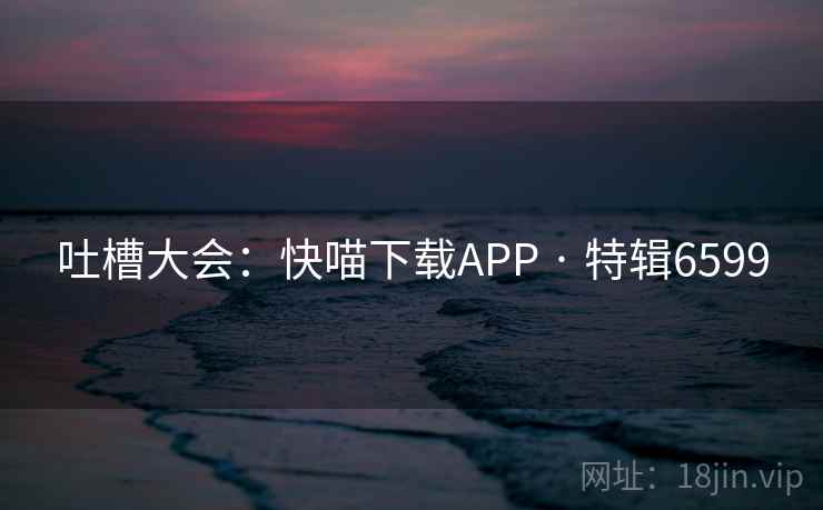 吐槽大会:快喵下载APP · 特辑6599