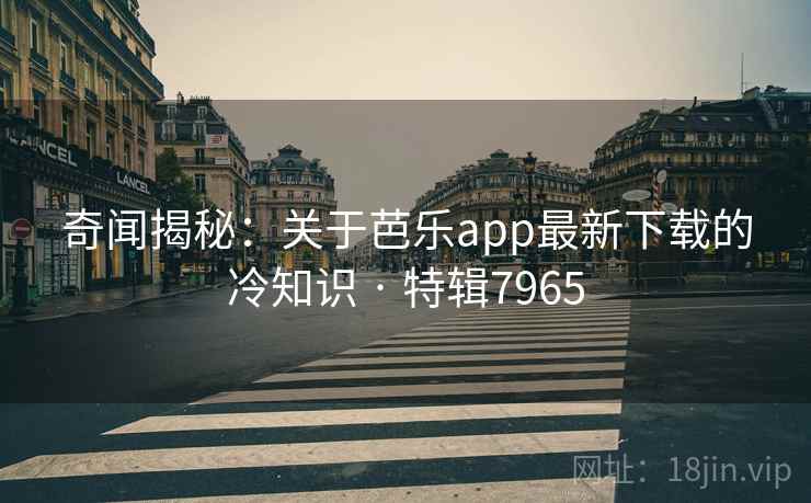 奇闻揭秘：关于芭乐app最新下载的冷知识 · 特辑7965