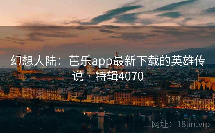 幻想大陆:芭乐app最新下载的英雄传说 · 特辑4070