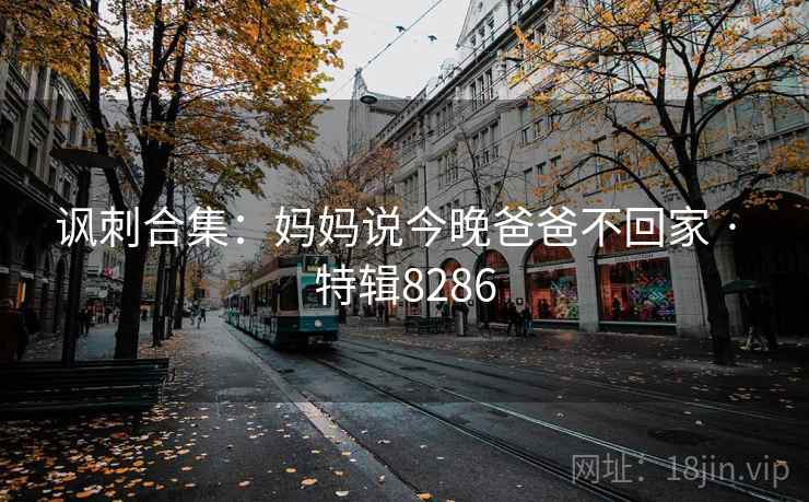 讽刺合集：妈妈说今晚爸爸不回家 · 特辑8286