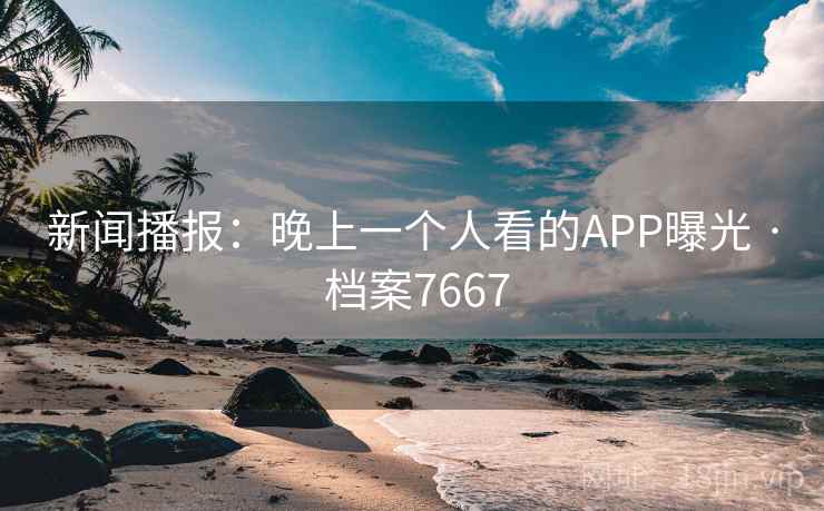 新闻播报：晚上一个人看的APP曝光 · 档案7667