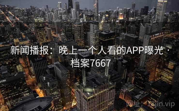 新闻播报:晚上一个人看的APP曝光 · 档案7667