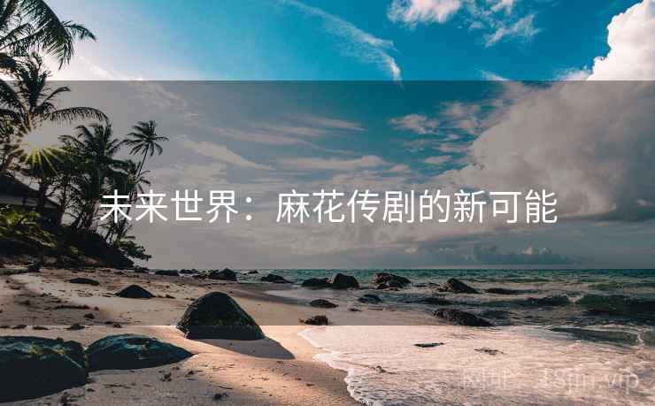 未来世界：麻花传剧的新可能