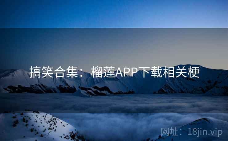 搞笑合集：榴莲APP下载相关梗