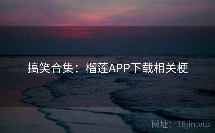 搞笑合集:榴莲APP下载相关梗