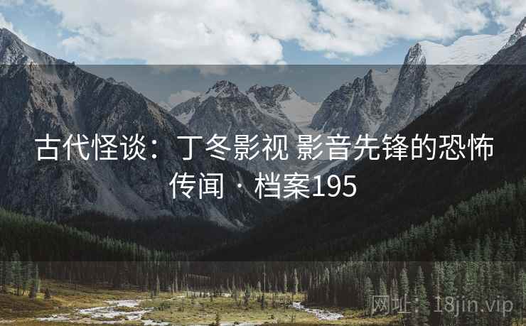 古代怪谈:丁冬影视 影音先锋的恐怖传闻 · 档案195