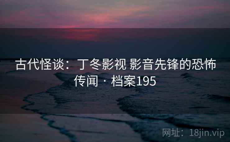古代怪谈:丁冬影视 影音先锋的恐怖传闻 · 档案195