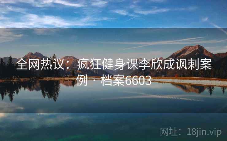 全网热议：疯狂健身课李欣成讽刺案例 · 档案6603