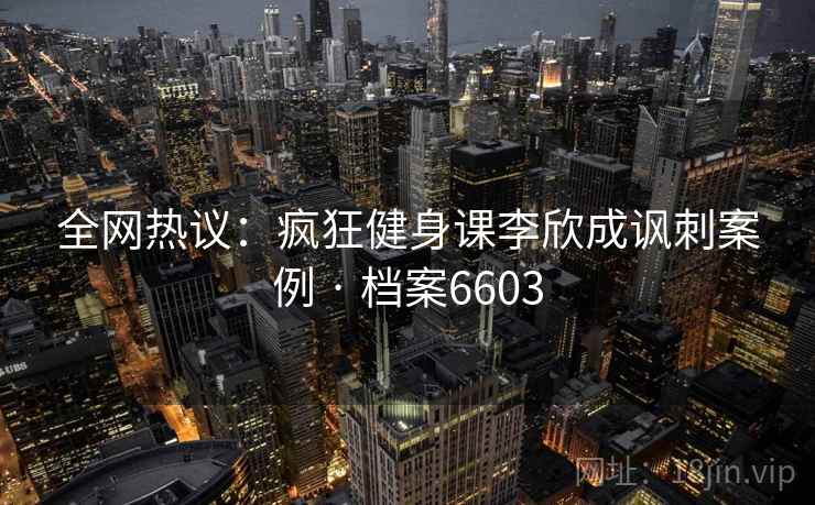 全网热议:疯狂健身课李欣成讽刺案例 · 档案6603