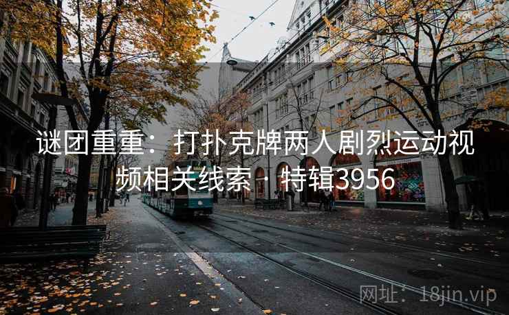 谜团重重:打扑克牌两人剧烈运动视频相关线索 · 特辑3956