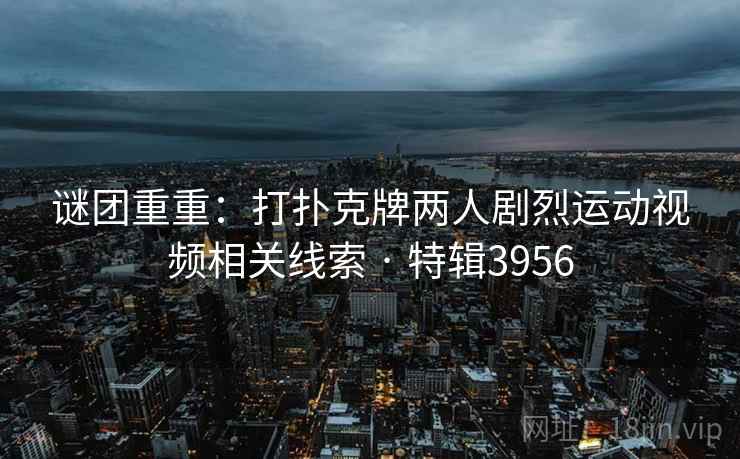 谜团重重：打扑克牌两人剧烈运动视频相关线索 · 特辑3956