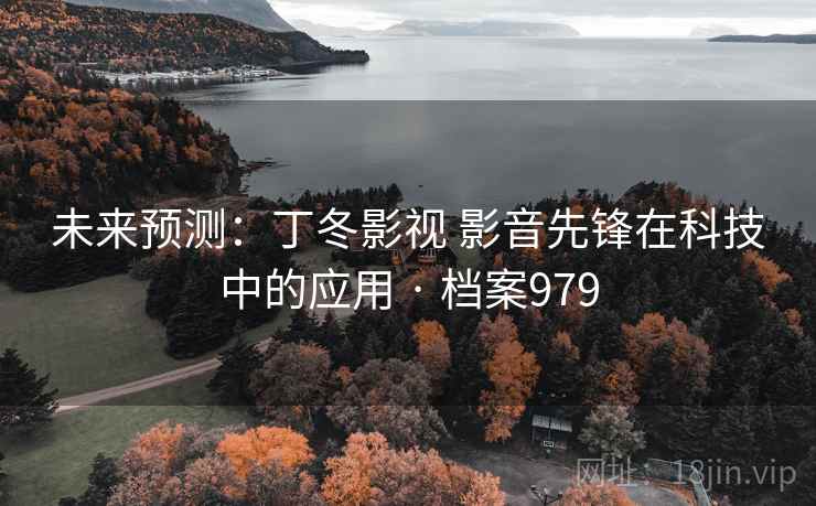 未来预测:丁冬影视 影音先锋在科技中的应用 · 档案979