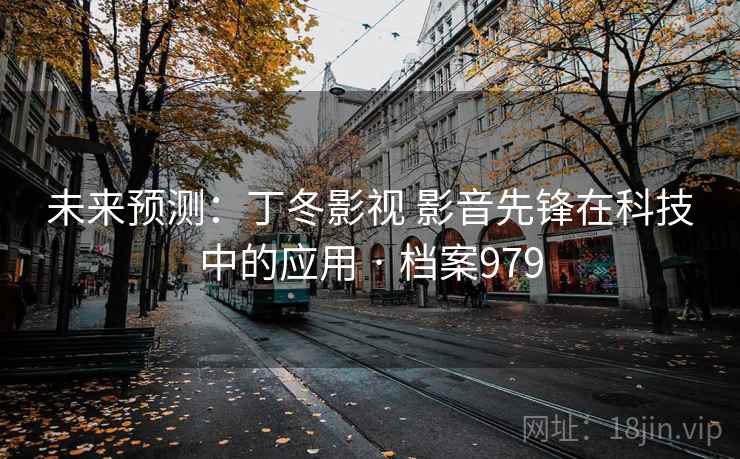 未来预测：丁冬影视 影音先锋在科技中的应用 · 档案979
