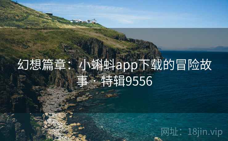 幻想篇章：小蝌蚪app下载的冒险故事 · 特辑9556