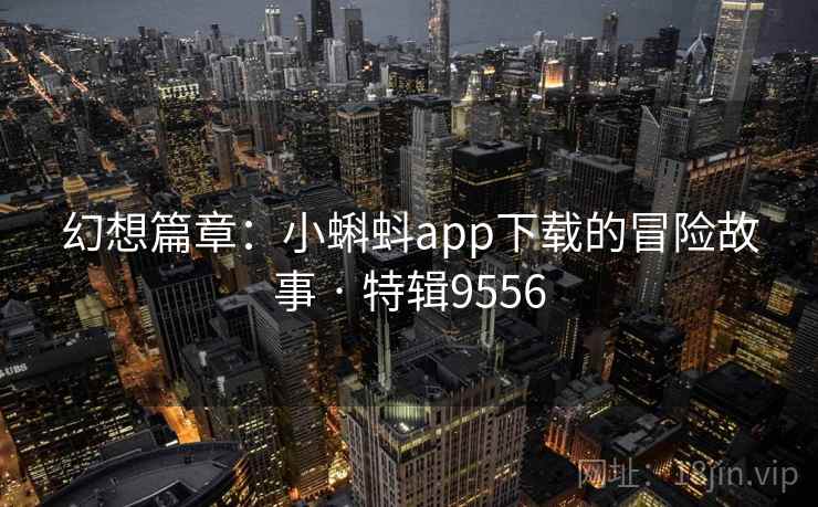 幻想篇章:小蝌蚪app下载的冒险故事 · 特辑9556