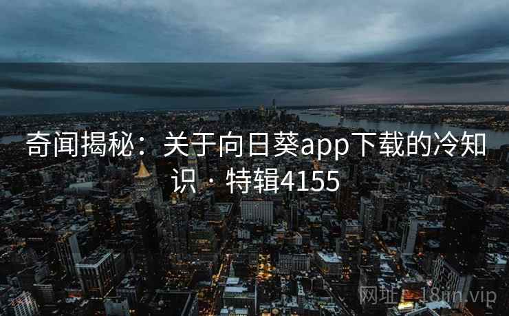 奇闻揭秘：关于向日葵app下载的冷知识 · 特辑4155