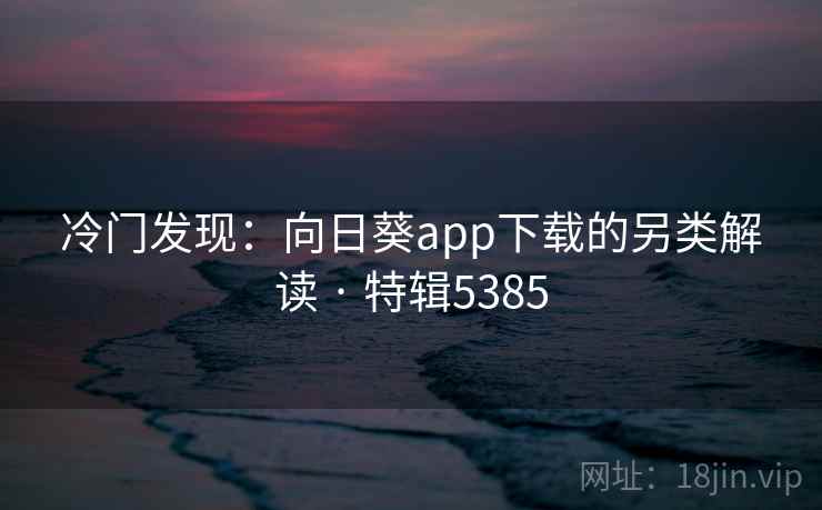 冷门发现:向日葵app下载的另类解读 · 特辑5385