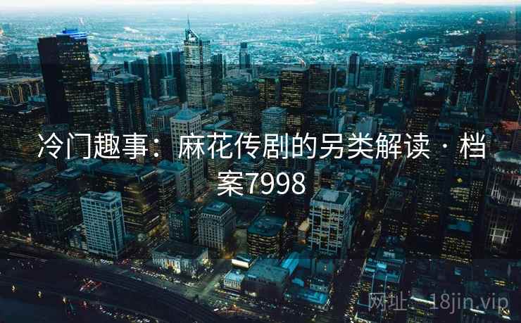 冷门趣事:麻花传剧的另类解读 · 档案7998