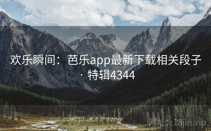 欢乐瞬间：芭乐app最新下载相关段子 · 特辑4344